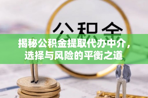 平江揭秘公积金提取代办中介，选择与风险的平衡之道