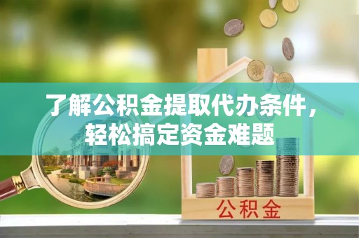 平江了解公积金提取代办条件，轻松搞定资金难题