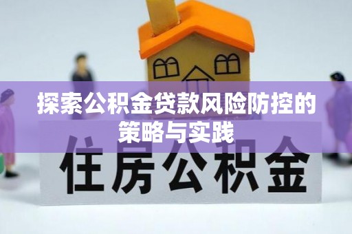 平江探索公积金贷款风险防控的策略与实践