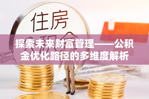 平江探索未来财富管理——公积金优化路径的多维度解析