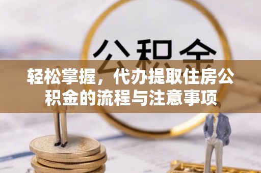 平江轻松掌握，代办提取住房公积金的流程与注意事项