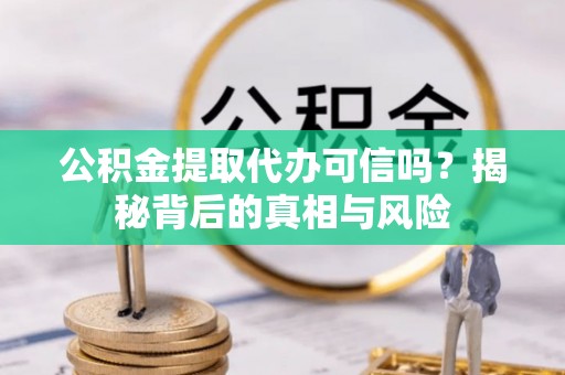 平江公积金提取代办可信吗？揭秘背后的真相与风险