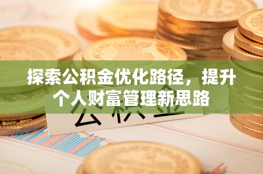 平江探索公积金优化路径，提升个人财富管理新思路