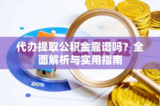 平江代办提取公积金靠谱吗？全面解析与实用指南