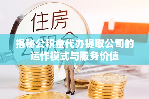 平江揭秘公积金代办提取公司的运作模式与服务价值