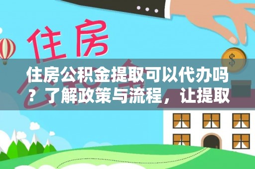 平江住房公积金提取可以代办吗？了解政策与流程，让提取更便捷