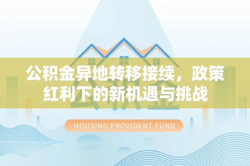 平江公积金异地转移接续，政策红利下的新机遇与挑战