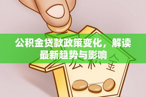 平江公积金贷款政策变化，解读最新趋势与影响
