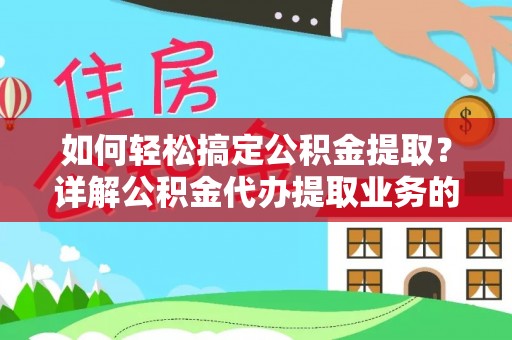 平江如何轻松搞定公积金提取？详解公积金代办提取业务的便捷之道