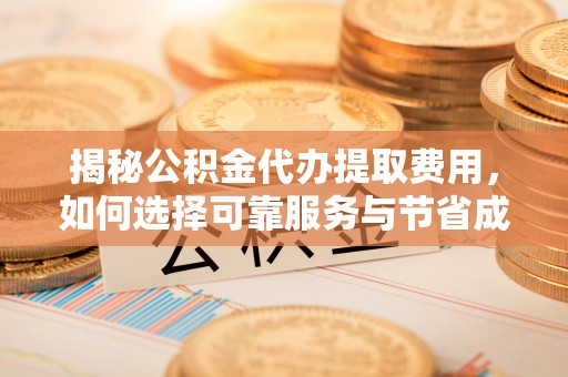 平江揭秘公积金代办提取费用，如何选择可靠服务与节省成本
