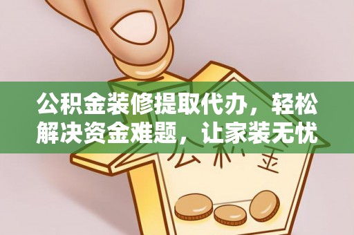 平江公积金装修提取代办，轻松解决资金难题，让家装无忧