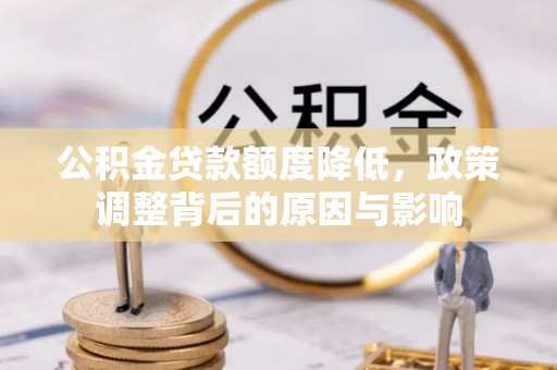 平江公积金贷款额度降低，政策调整背后的原因与影响