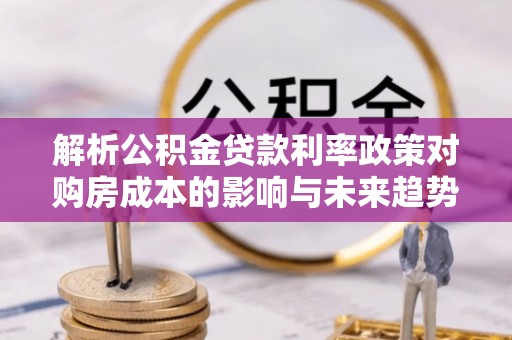 平江解析公积金贷款利率政策对购房成本的影响与未来趋势