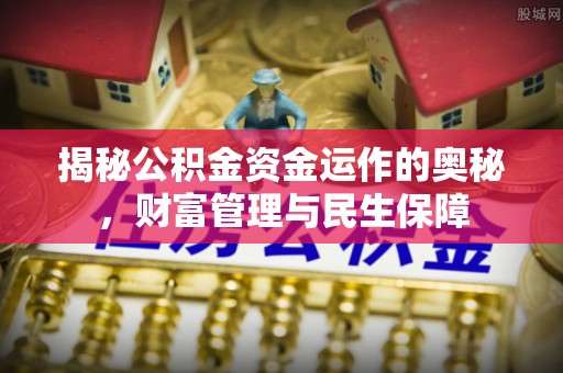 平江揭秘公积金资金运作的奥秘，财富管理与民生保障