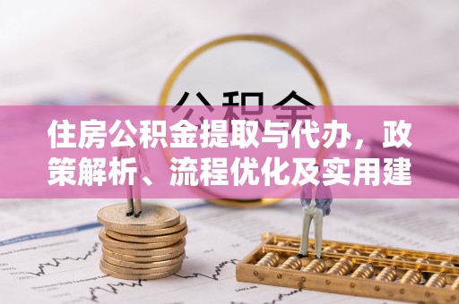 平江住房公积金提取与代办，政策解析、流程优化及实用建议