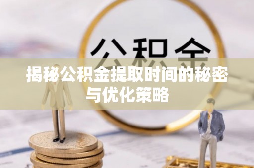 平江揭秘公积金提取时间的秘密与优化策略