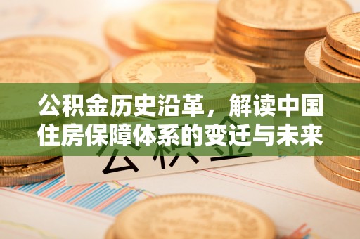 平江公积金历史沿革，解读中国住房保障体系的变迁与未来