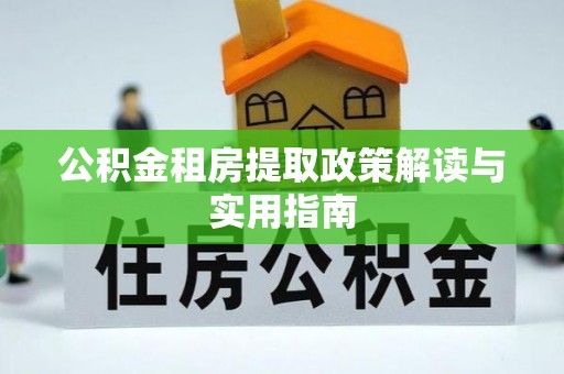 平江公积金租房提取政策解读与实用指南