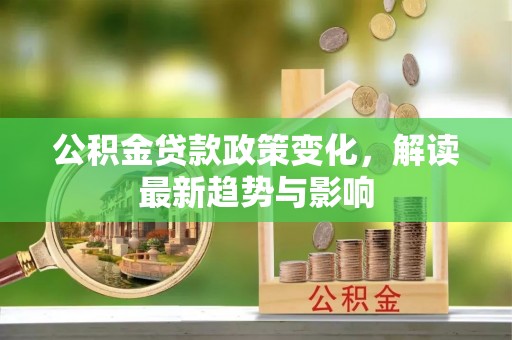 平江公积金贷款政策变化，解读最新趋势与影响
