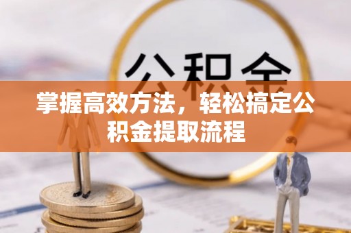 平江掌握高效方法，轻松搞定公积金提取流程