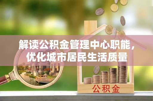 平江解读公积金管理中心职能，优化城市居民生活质量
