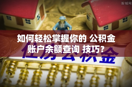 平江如何轻松掌握你的 公积金账户余额查询 技巧？