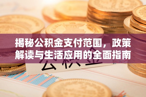 平江揭秘公积金支付范围，政策解读与生活应用的全面指南