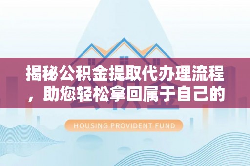 平江揭秘公积金提取代办理流程，助您轻松拿回属于自己的钱