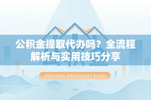 平江公积金提取代办吗？全流程解析与实用技巧分享