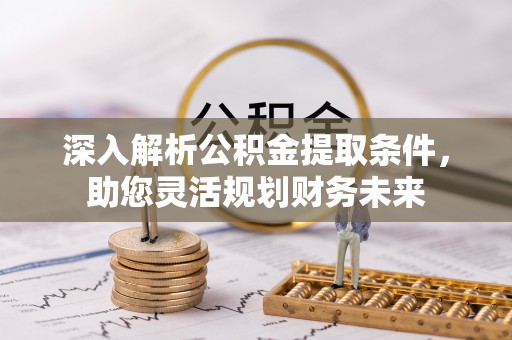 平江深入解析公积金提取条件，助您灵活规划财务未来