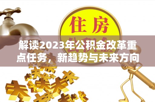 平江解读2023年公积金改革重点任务，新趋势与未来方向