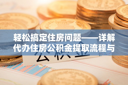 平江轻松搞定住房问题——详解代办住房公积金提取流程与技巧
