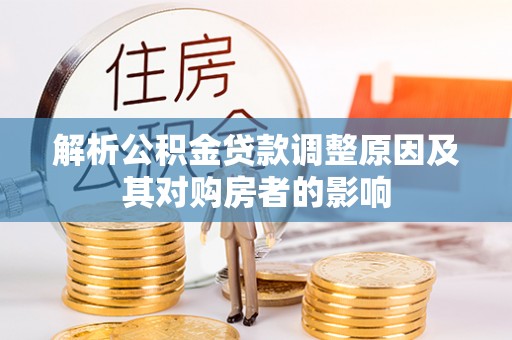 平江解析公积金贷款调整原因及其对购房者的影响