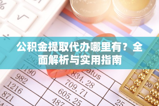 平江公积金提取代办哪里有？全面解析与实用指南