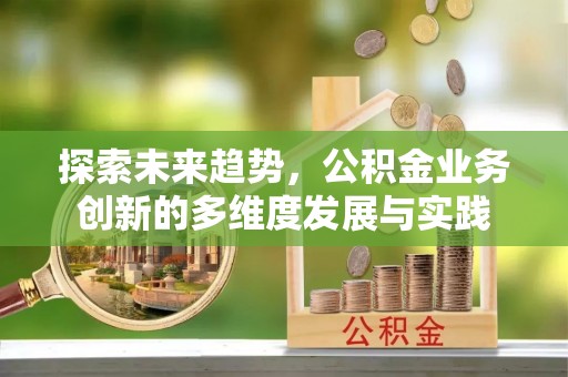 平江探索未来趋势，公积金业务创新的多维度发展与实践