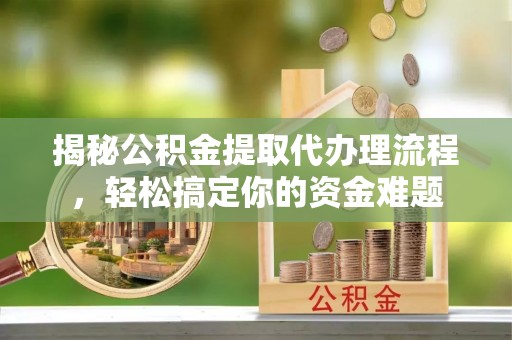 平江揭秘公积金提取代办理流程，轻松搞定你的资金难题