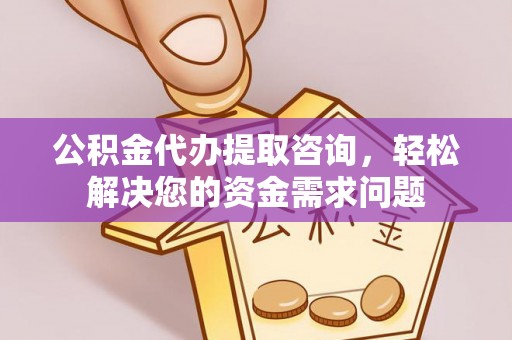 平江公积金代办提取咨询，轻松解决您的资金需求问题