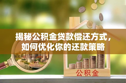 平江揭秘公积金贷款偿还方式，如何优化你的还款策略