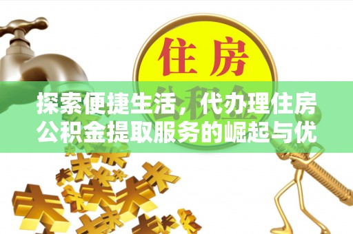 平江探索便捷生活，代办理住房公积金提取服务的崛起与优势
