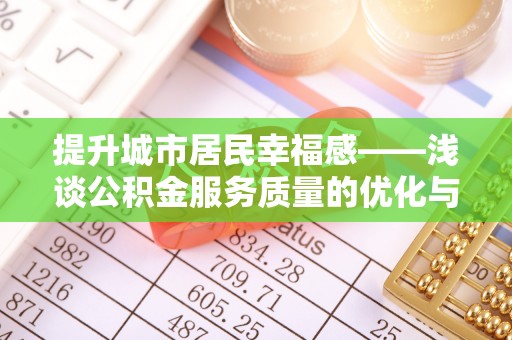 平江提升城市居民幸福感——浅谈公积金服务质量的优化与未来