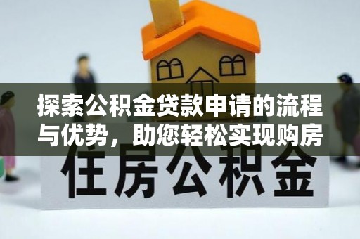 平江探索公积金贷款申请的流程与优势，助您轻松实现购房梦想