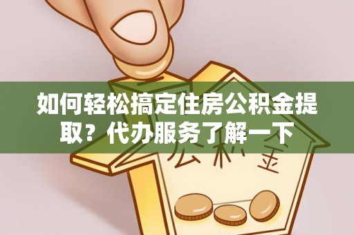 平江如何轻松搞定住房公积金提取？代办服务了解一下