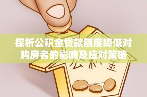 平江探析公积金贷款额度降低对购房者的影响及应对策略