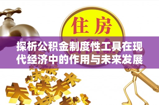 平江探析公积金制度性工具在现代经济中的作用与未来发展趋势