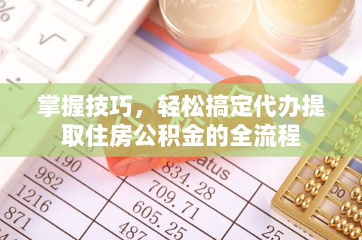 平江掌握技巧，轻松搞定代办提取住房公积金的全流程