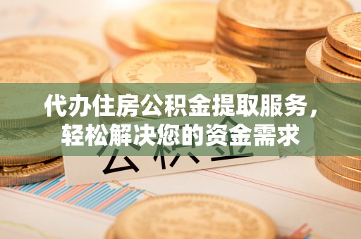 平江代办住房公积金提取服务，轻松解决您的资金需求