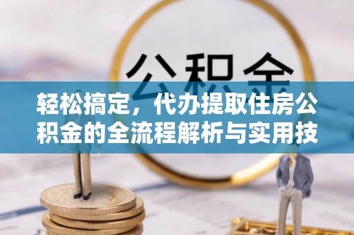 平江轻松搞定，代办提取住房公积金的全流程解析与实用技巧
