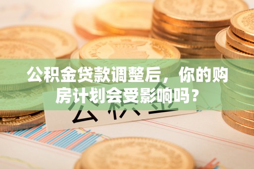 平江公积金贷款调整后，你的购房计划会受影响吗？