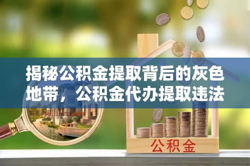平江揭秘公积金提取背后的灰色地带，公积金代办提取违法不？