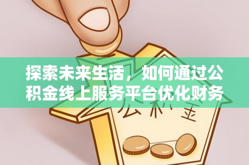 平江探索未来生活，如何通过公积金线上服务平台优化财务管理